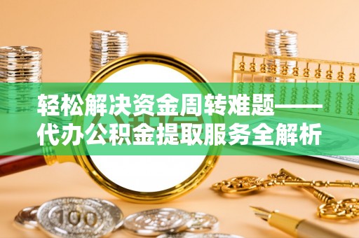 石阡轻松解决资金周转难题——代办公积金提取服务全解析