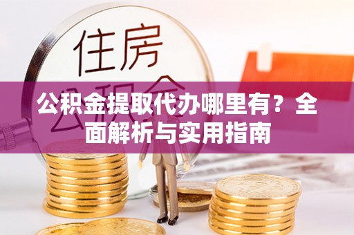 石阡公积金提取代办哪里有？全面解析与实用指南