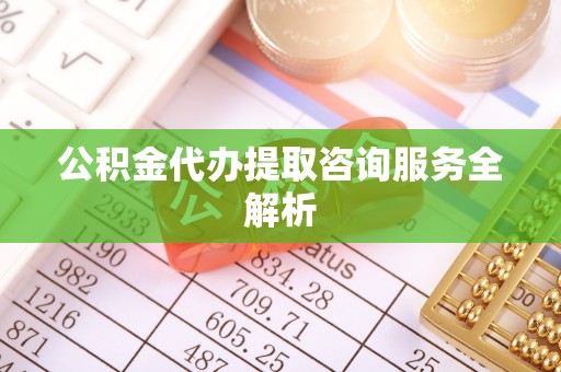 石阡公积金代办提取咨询服务全解析
