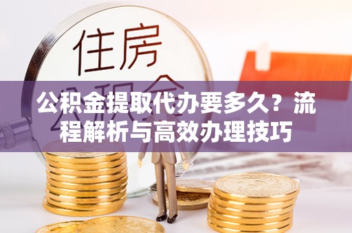 石阡公积金提取代办要多久？流程解析与高效办理技巧