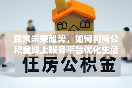 石阡探索未来趋势，如何利用公积金线上服务平台优化生活