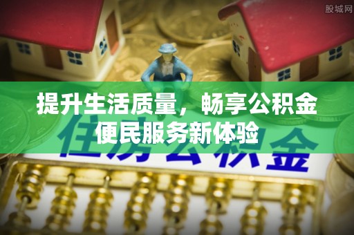 石阡提升生活质量，畅享公积金便民服务新体验