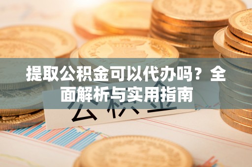 石阡提取公积金可以代办吗？全面解析与实用指南