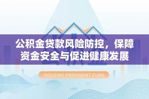 石阡公积金贷款风险防控，保障资金安全与促进健康发展
