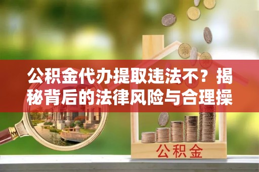 石阡公积金代办提取违法不？揭秘背后的法律风险与合理操作