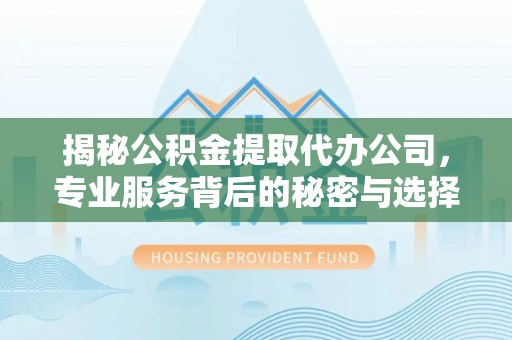 石阡揭秘公积金提取代办公司，专业服务背后的秘密与选择指南