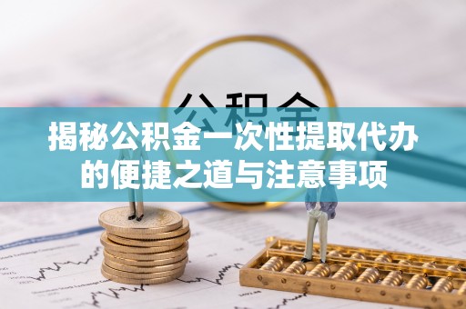 石阡揭秘公积金一次性提取代办的便捷之道与注意事项
