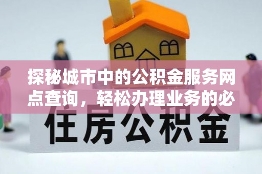 石阡探秘城市中的公积金服务网点查询，轻松办理业务的必备指南