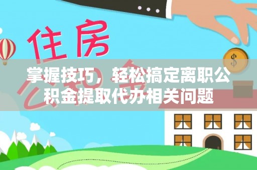 石阡掌握技巧，轻松搞定离职公积金提取代办相关问题