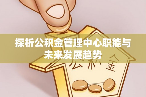 石阡探析公积金管理中心职能与未来发展趋势