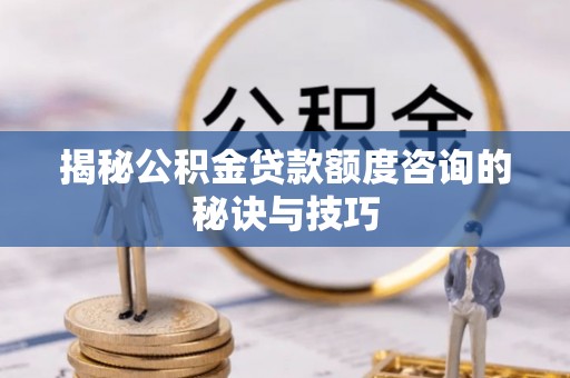 石阡揭秘公积金贷款额度咨询的秘诀与技巧