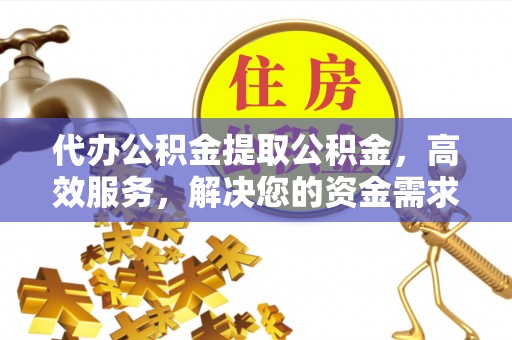 石阡代办公积金提取公积金，高效服务，解决您的资金需求