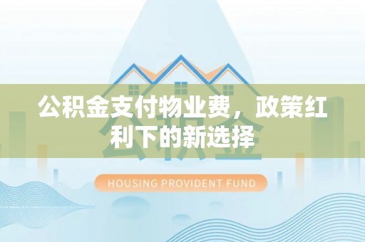 石阡公积金支付物业费，政策红利下的新选择