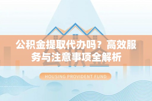 石阡公积金提取代办吗？高效服务与注意事项全解析