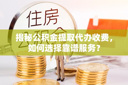 石阡揭秘公积金提取代办收费，如何选择靠谱服务？