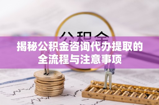 石阡揭秘公积金咨询代办提取的全流程与注意事项