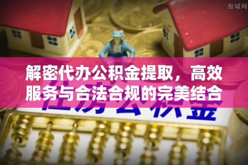石阡解密代办公积金提取，高效服务与合法合规的完美结合