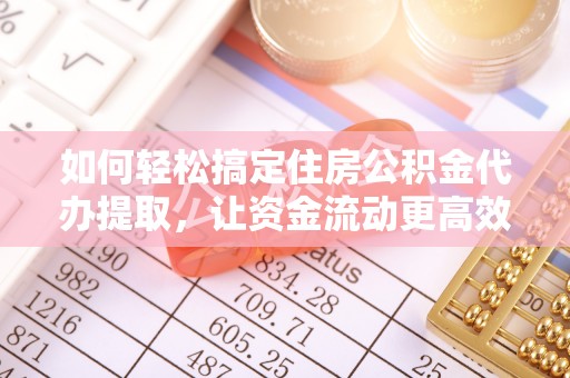 石阡如何轻松搞定住房公积金代办提取，让资金流动更高效