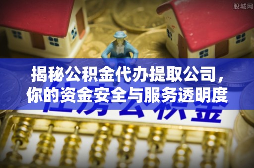 石阡揭秘公积金代办提取公司，你的资金安全与服务透明度全解析