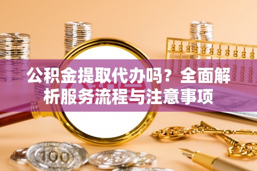 石阡公积金提取代办吗？全面解析服务流程与注意事项