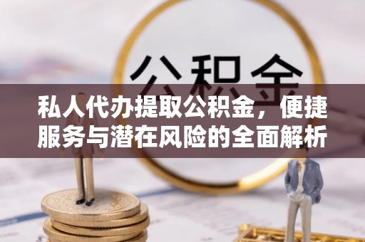 石阡私人代办提取公积金，便捷服务与潜在风险的全面解析