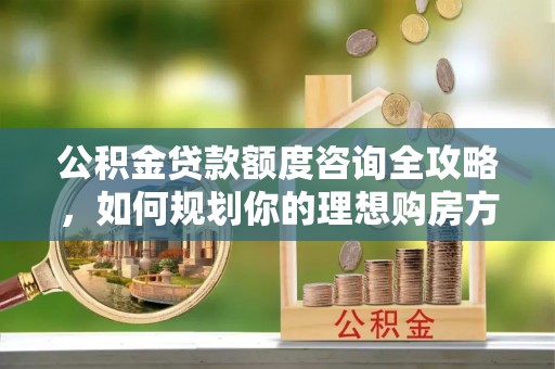 石阡公积金贷款额度咨询全攻略，如何规划你的理想购房方案