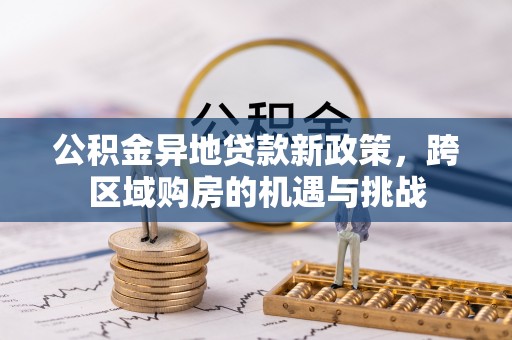 石阡公积金异地贷款新政策，跨区域购房的机遇与挑战