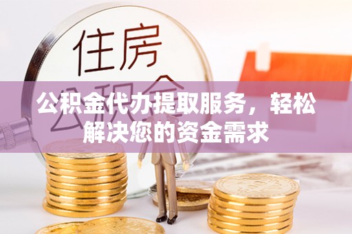 石阡公积金代办提取服务，轻松解决您的资金需求