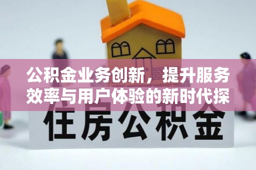 石阡公积金业务创新，提升服务效率与用户体验的新时代探索