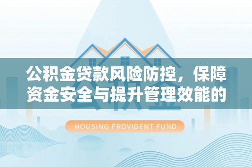 石阡公积金贷款风险防控，保障资金安全与提升管理效能的多维度探索