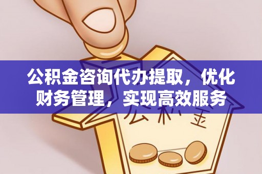 石阡公积金咨询代办提取，优化财务管理，实现高效服务