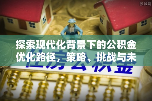 石阡探索现代化背景下的公积金优化路径，策略、挑战与未来展望