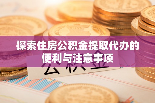 石阡探索住房公积金提取代办的便利与注意事项