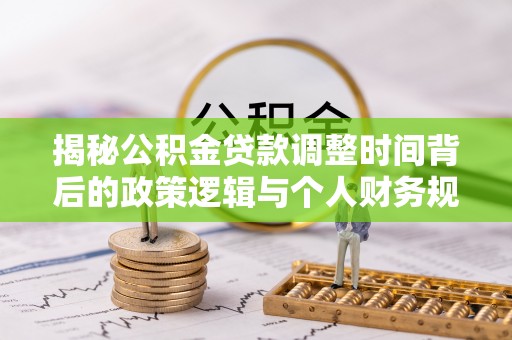 石阡揭秘公积金贷款调整时间背后的政策逻辑与个人财务规划