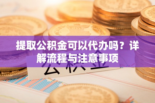 石阡提取公积金可以代办吗？详解流程与注意事项