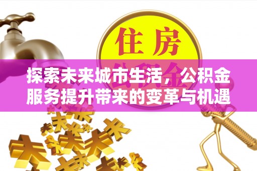 石阡探索未来城市生活，公积金服务提升带来的变革与机遇
