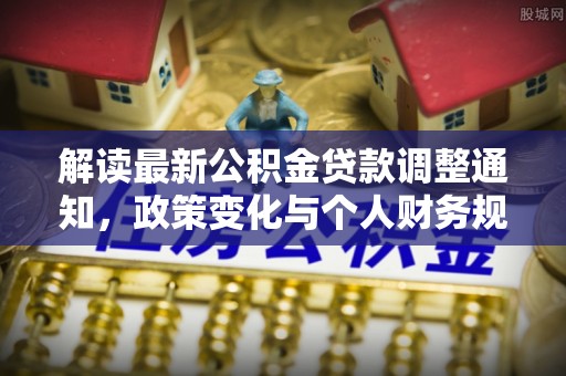 石阡解读最新公积金贷款调整通知，政策变化与个人财务规划