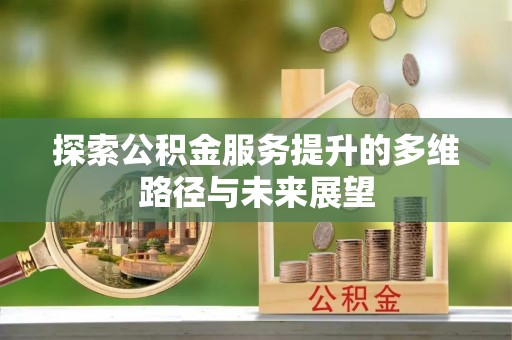 石阡探索公积金服务提升的多维路径与未来展望