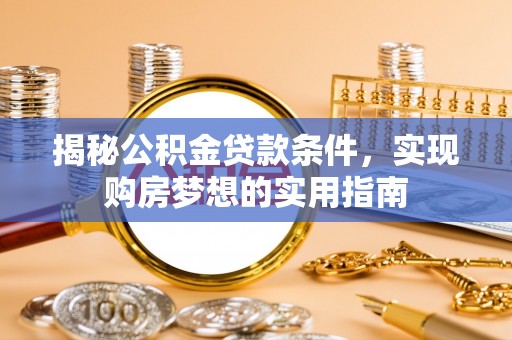 石阡揭秘公积金贷款条件，实现购房梦想的实用指南