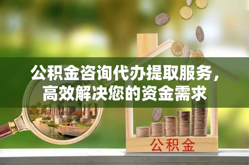 石阡公积金咨询代办提取服务，高效解决您的资金需求