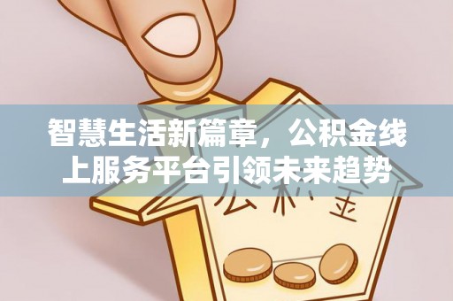 石阡智慧生活新篇章，公积金线上服务平台引领未来趋势