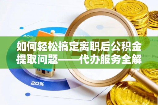 石阡如何轻松搞定离职后公积金提取问题——代办服务全解析