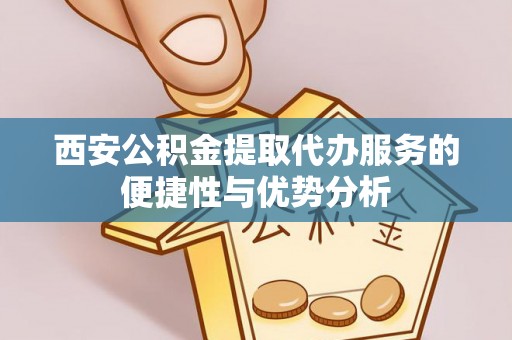 石阡西安公积金提取代办服务的便捷性与优势分析
