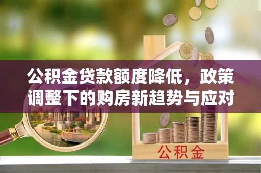 石阡公积金贷款额度降低，政策调整下的购房新趋势与应对策略