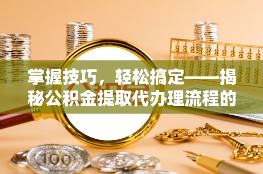 石阡掌握技巧，轻松搞定——揭秘公积金提取代办理流程的关键步骤