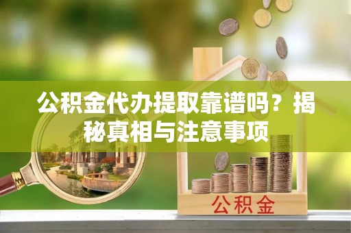 石阡公积金代办提取靠谱吗？揭秘真相与注意事项