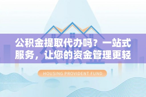 石阡公积金提取代办吗？一站式服务，让您的资金管理更轻松