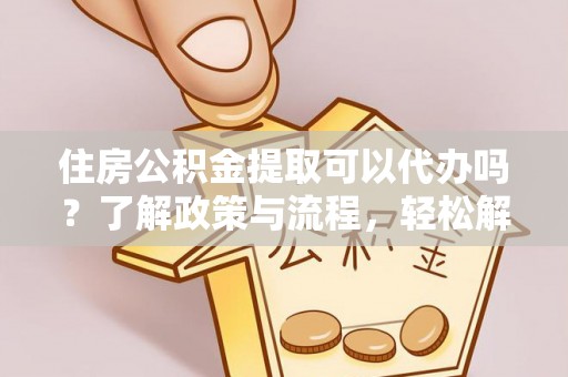 石阡住房公积金提取可以代办吗？了解政策与流程，轻松解决疑惑