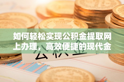 石阡如何轻松实现公积金提取网上办理，高效便捷的现代金融服务