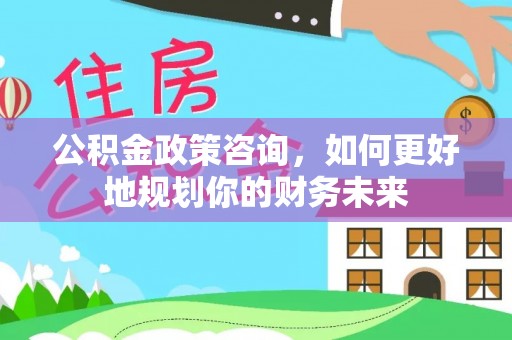 石阡公积金政策咨询，如何更好地规划你的财务未来
